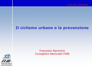 Il ciclismo urbano e la prevenzione Francesco Baroncini Consigliere Nazionale FIAB