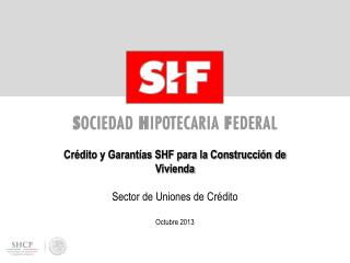 Crédito y Garantías SHF para la Construcción de Vivienda Sector de Uniones de Crédito Octubre 2013