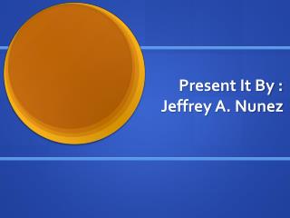 Present It By : Jeffrey A. Nunez