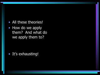 All these theories! How do we apply them? And what do we apply them to? It’s exhausting!