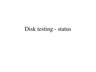 Disk testing - status