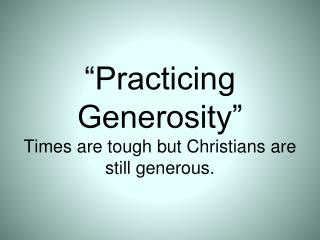 “Practicing Generosity” Times are tough but Christians are still generous.