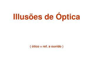 Illusões de Óptica ( ótico = ref. a ouvido )