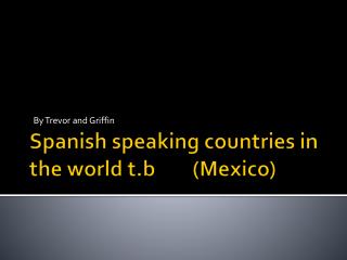 Spanish speaking countries in the world t.b (Mexico)