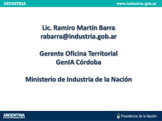 Lic . Ramiro Martín Barra rabarra@industria.gob.ar Gerente Oficina Territorial GenIA Córdoba