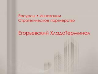 Ресурсы • Инновации Стратегическое партнерство Егорьевский ХладоТерминал
