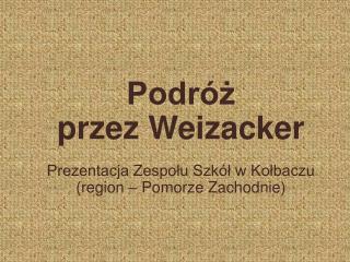 Podróż przez Weizacker Prezentacja Zespołu Szkół w Kołbaczu (region – Pomorze Zachodnie)