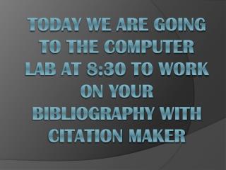 Today we are going to the computer lab at 8:30 to work on your bibliography with Citation Maker