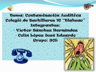 Tema: Contaminación A uditiva C olegió de Bachilleres 16 “Tlahuac” Integrantes: