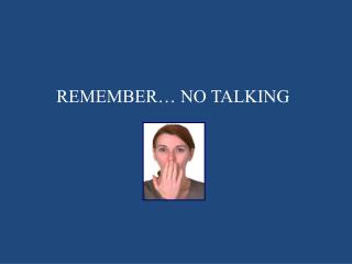 REMEMBER… NO TALKING
