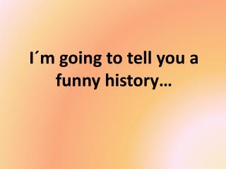 I´m going to tell you a funny history…