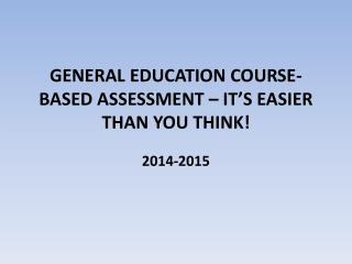 GENERAL EDUCATION COURSE-BASED ASSESSMENT – IT’S EASIER THAN YOU THINK!