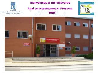 Bienvenidos al IES Villaverde Aquí os presentamos el Proyecto “RRR”