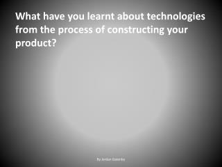 What have you learnt about technologies from the process of constructing your product?