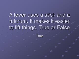 A lever uses a stick and a fulcrum. It makes it easier to lift things. True or False