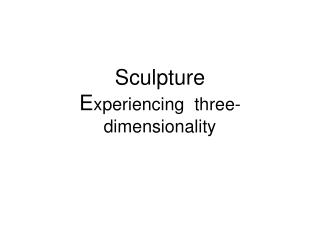 Sculpture E xperiencing three- dimensionality