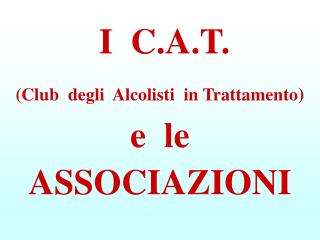 A.A.	 Alcolisti Anonimi C.A.T.	 Club degli Alcolisti in Trattamento