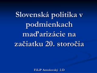 Slovenská politika v podmienkach maďarizácie na začiatku 20. storočia FiLiP Antošovský 2.D