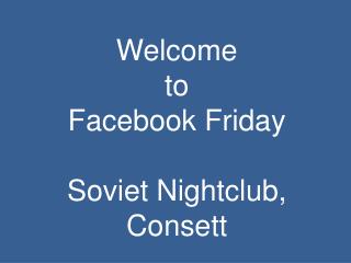Welcome to Facebook Friday Soviet Nightclub, Consett