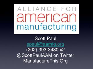 Scott Paul spaul@aamfg (202) 393-3430 x2 @ScottPaulAAM on Twitter ManufactureThis.Org