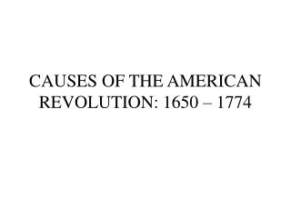 CAUSES OF THE AMERICAN REVOLUTION: 1650 – 1774