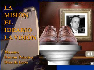 LA MISIÓN EL IDEARIO LA VISIÓN Maestro Ramón Palacios Díaz de León