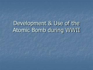 Development &amp; Use of the Atomic Bomb during WWII