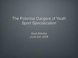 The Potential Dangers of Youth Sport Specialization Scott Allenby June 3rd, 2008