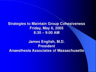 Strategies to Maintain Group Cohesiveness Friday, May 6, 2005 8:30 – 9:00 AM James English, M.D.