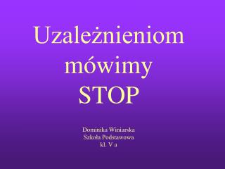 Uzależnieniom mówimy STOP Dominika Winiarska Szkoła Podstawowa kl. V a