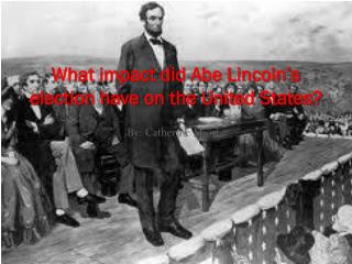 What impact did Abe Lincoln’s election have on the United States?