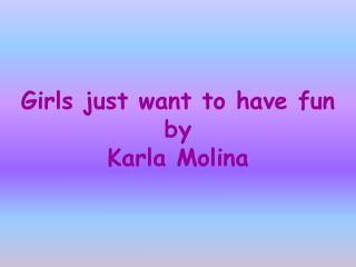 Girls just want to have fun by Karla Molina