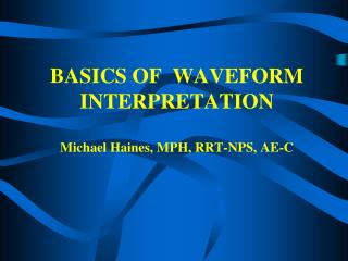 BASICS OF WAVEFORM INTERPRETATION Michael Haines, MPH, RRT-NPS, AE-C