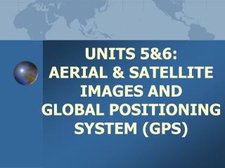 UNITS 5&amp;6: AERIAL &amp; SATELLITE IMAGES AND GLOBAL POSITIONING SYSTEM (GPS )