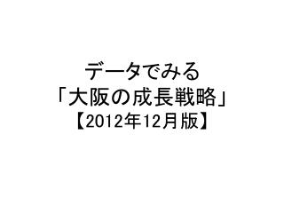 データでみる 「大阪の成長戦略」 【2012 年 12 月版 】