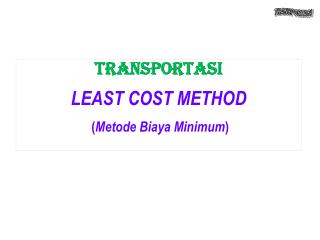 TRANSPORTASI LEAST COST M ETHOD ( Metode Biaya Minimum ) .