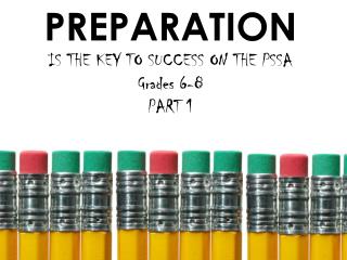 PREPARATION IS THE KEY TO SUCCESS ON THE PSSA Grades 6-8 PART 1
