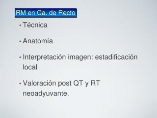 Técnica Anatomía Interpretación imagen: estadificación local Valoración post QT y RT neoadyuvante.