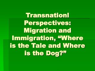 Transnationl Perspectives: Migration and Immigration, “Where is the Tale and Where is the Dog?”  