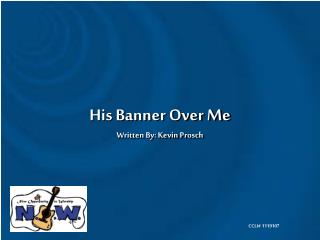 His Banner Over Me Written By: Kevin Prosch