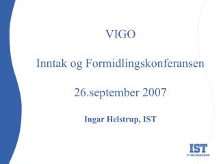 VIGO Inntak og Formidlingskonferansen 26.september 2007 Ingar Helstrup, IST