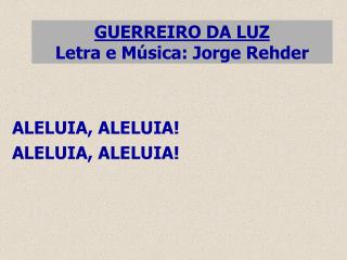 GUERREIRO DA LUZ Letra e Música: Jorge Rehder