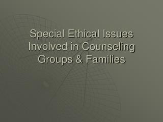 Special Ethical Issues Involved in Counseling Groups &amp; Families