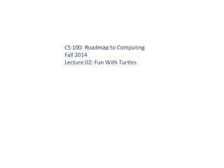 CS 100: Roadmap to Computing Fall 2014 Lecture 02: Fun With Turtles