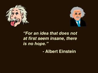 “For an idea that does not at first seem insane, there is no hope.” 		- Albert Einstein