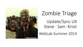 Zombie Triage Update/Sync UX Steve · Sam ·Kristi WebLab Summer 2014