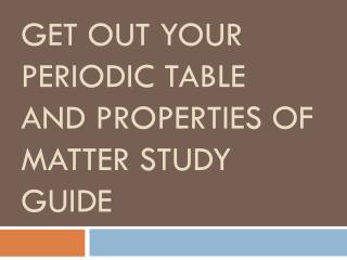 GET OUT YOUR Periodic Table and properties of Matter Study guide