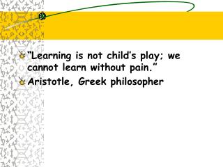 “Learning is not child’s play; we cannot learn without pain.” Aristotle, Greek philosopher