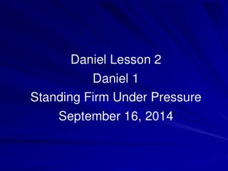 Daniel Lesson 2 Daniel 1 Standing Firm Under Pressure September 16, 2014