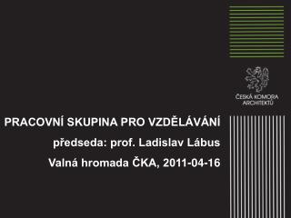 PRACOVNÍ SKUPINA PRO VZDĚLÁVÁNÍ předseda: prof. Ladislav Lábus Valná hromada ČKA, 2011-04-16